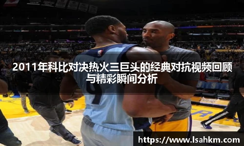 2011年科比对决热火三巨头的经典对抗视频回顾与精彩瞬间分析