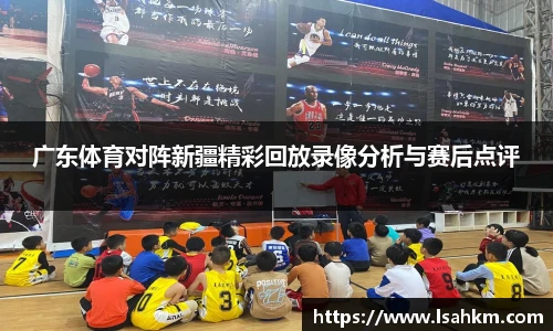 广东体育对阵新疆精彩回放录像分析与赛后点评