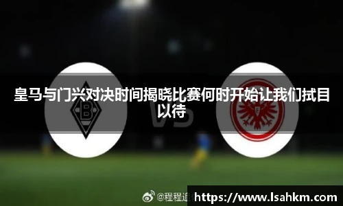 皇马与门兴对决时间揭晓比赛何时开始让我们拭目以待
